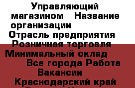 Управляющий магазином › Название организации ­ ProffLine › Отрасль предприятия ­ Розничная торговля › Минимальный оклад ­ 35 000 - Все города Работа » Вакансии   . Краснодарский край,Горячий Ключ г.